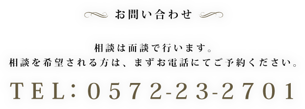 お問い合わせ｜相談は面談で行います。相談を希望される方は、まずお電話にてご予約ください。ＴＥＬ：０５７２-２３-２７０１